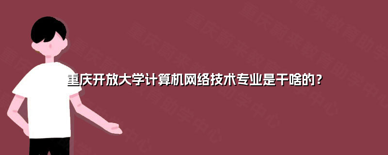 重慶開(kāi)放大學(xué)計(jì)算機(jī)網(wǎng)絡(luò)技術(shù)專業(yè) 培養(yǎng)信息時(shí)代數(shù)字工匠的搖籃